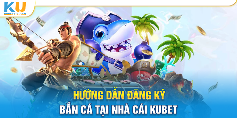 Hướng dẫn đăng ký bắn cá tại nhà cái Kubet