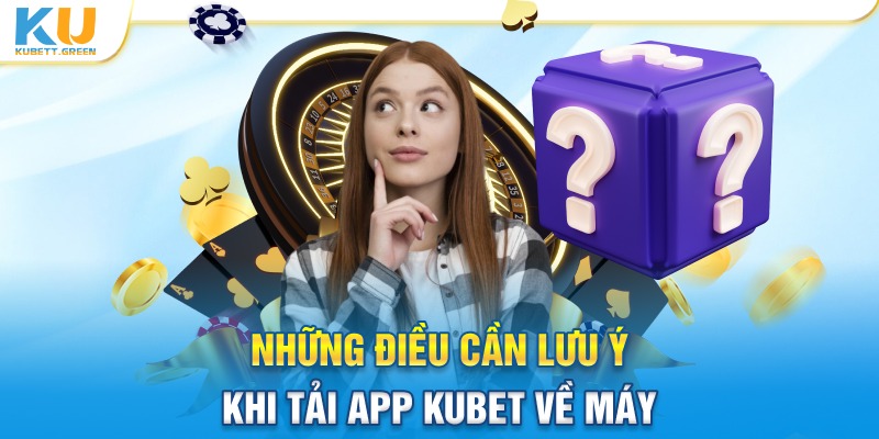 Một số điều lưu ý khi tải app Kubet